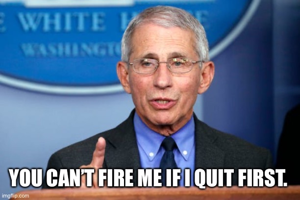 Dr. Fauci | YOU CAN’T FIRE ME IF I QUIT FIRST. | image tagged in dr fauci | made w/ Imgflip meme maker