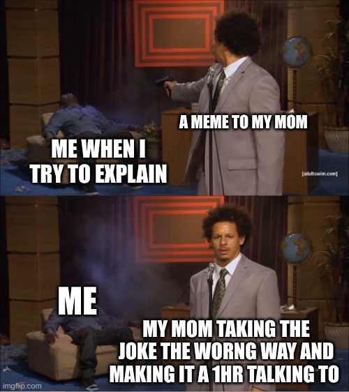 just a realatibull meme | A MEME TO MY MOM; ME WHEN I TRY TO EXPLAIN; ME; MY MOM TAKING THE JOKE THE WORNG WAY AND MAKING IT A 1HR TALKING TO | image tagged in memes,who killed hannibal | made w/ Imgflip meme maker