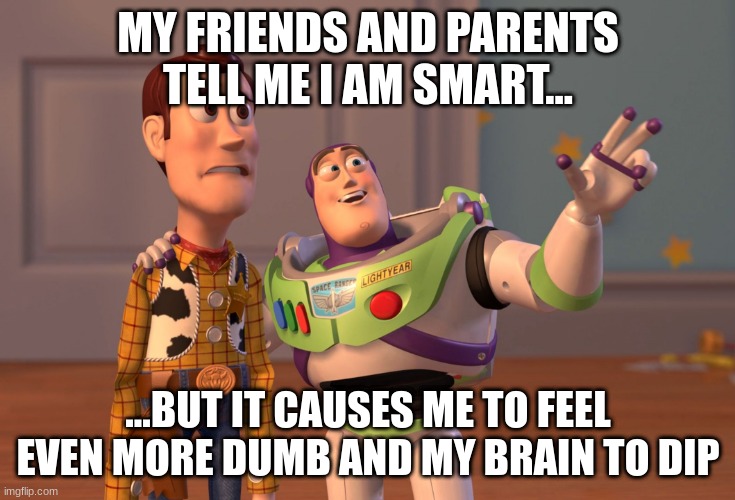 ¿que smart? | MY FRIENDS AND PARENTS TELL ME I AM SMART... ...BUT IT CAUSES ME TO FEEL EVEN MORE DUMB AND MY BRAIN TO DIP | image tagged in memes,x x everywhere | made w/ Imgflip meme maker