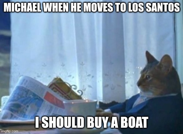 gta 5 | MICHAEL WHEN HE MOVES TO LOS SANTOS; I SHOULD BUY A BOAT | image tagged in memes,i should buy a boat cat | made w/ Imgflip meme maker