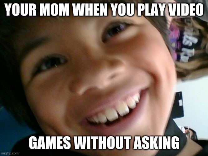 Nosy Mom |  YOUR MOM WHEN YOU PLAY VIDEO; GAMES WITHOUT ASKING | image tagged in nosy | made w/ Imgflip meme maker