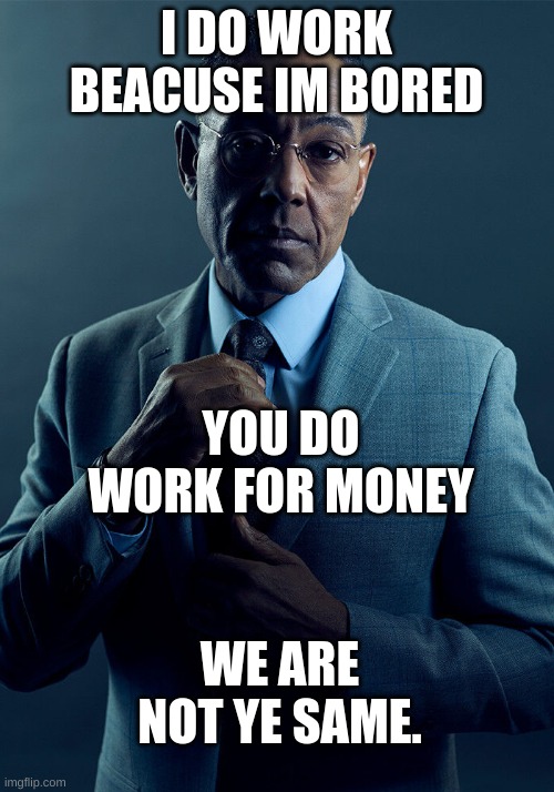 why the heck did I post this? | I DO WORK BEACUSE IM BORED; YOU DO WORK FOR MONEY; WE ARE NOT YE SAME. | image tagged in gus fring we are not the same | made w/ Imgflip meme maker