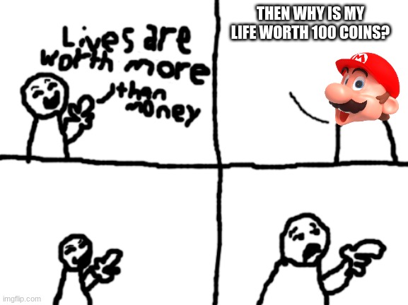 Lives are worth more than money | THEN WHY IS MY LIFE WORTH 100 COINS? | image tagged in lives are worth more than money | made w/ Imgflip meme maker