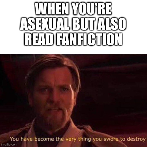 Anime fanfiction readers/writers unite! Amirite? | WHEN YOU’RE ASEXUAL BUT ALSO READ FANFICTION | image tagged in you have become the very thing you swore to destroy | made w/ Imgflip meme maker