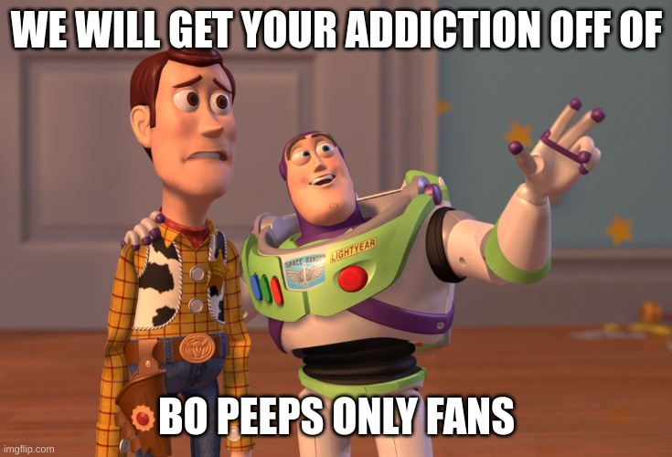 X, X Everywhere | WE WILL GET YOUR ADDICTION OFF OF; BO PEEPS ONLY FANS | image tagged in memes,x x everywhere | made w/ Imgflip meme maker