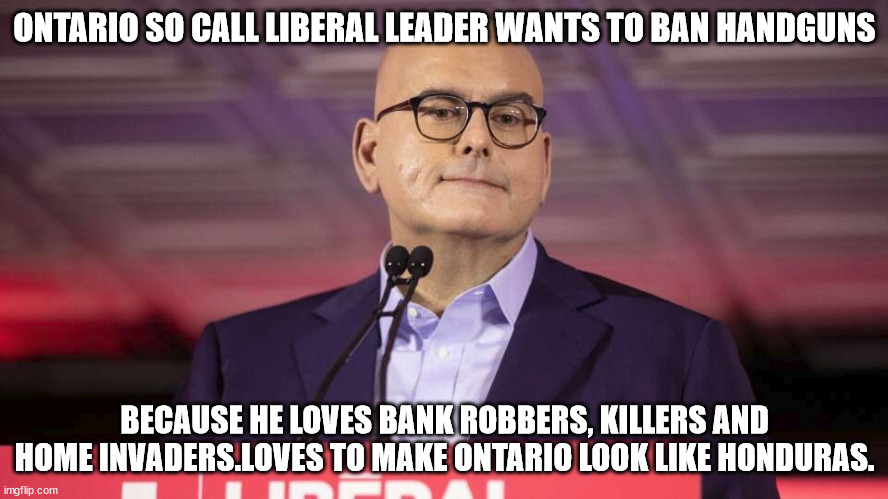 Ontario Liberal loves Chaos | ONTARIO SO CALL LIBERAL LEADER WANTS TO BAN HANDGUNS; BECAUSE HE LOVES BANK ROBBERS, KILLERS AND HOME INVADERS.LOVES TO MAKE ONTARIO LOOK LIKE HONDURAS. | image tagged in ontario,honduras,trump is a moron,donald trump approves | made w/ Imgflip meme maker