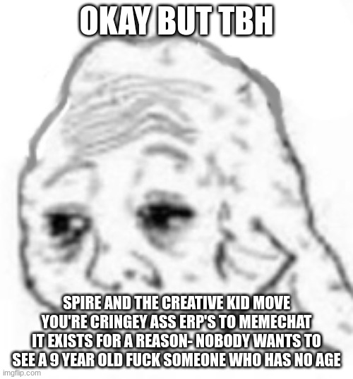 agony | OKAY BUT TBH; SPIRE AND THE CREATIVE KID MOVE YOU'RE CRINGEY ASS ERP'S TO MEMECHAT IT EXISTS FOR A REASON- NOBODY WANTS TO SEE A 9 YEAR OLD FUCK SOMEONE WHO HAS NO AGE | image tagged in agony | made w/ Imgflip meme maker