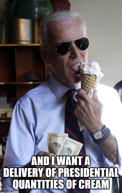 Joe Biden Ice Cream and Cash | AND I WANT A DELIVERY OF PRESIDENTIAL QUANTITIES OF CREAM | image tagged in joe biden ice cream and cash | made w/ Imgflip meme maker
