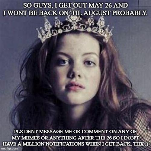 HeartofNarnia | SO GUYS, I GET OUT MAY 26 AND I WONT BE BACK ON 'TIL AUGUST PROBABLY. PLS DENT MESSAGE ME OR COMMENT ON ANY OF MY MEMES OR ANYTHING AFTER THE 26 SO I DON'T HAVE A MILLION NOTIFICATIONS WHEN I GET BACK. THX :) | image tagged in heartofnarnia | made w/ Imgflip meme maker