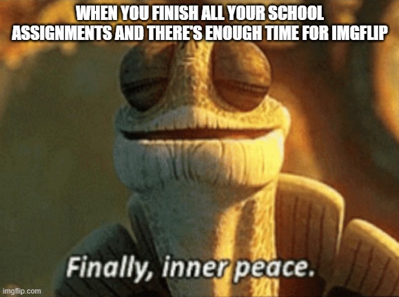 I may rest now | WHEN YOU FINISH ALL YOUR SCHOOL ASSIGNMENTS AND THERE'S ENOUGH TIME FOR IMGFLIP | image tagged in finally inner peace,memes,funny,school,imgflip,work | made w/ Imgflip meme maker