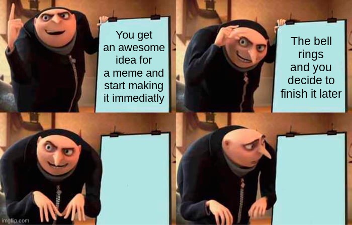 Image Title | You get an awesome idea for a meme and start making it immediatly; The bell rings and you decide to finish it later | image tagged in memes,gru's plan | made w/ Imgflip meme maker