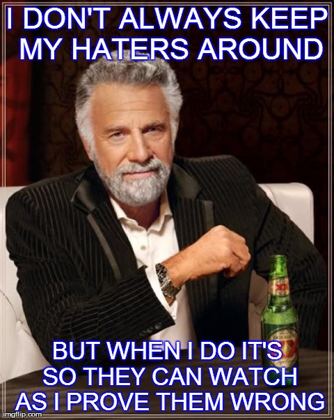 The Most Interesting Man In The World Meme | I DON'T ALWAYS KEEP MY HATERS AROUND BUT WHEN I DO IT'S SO THEY CAN WATCH AS I PROVE THEM WRONG | image tagged in memes,the most interesting man in the world | made w/ Imgflip meme maker