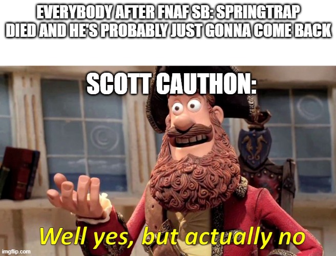 Well yes, but actually no | EVERYBODY AFTER FNAF SB: SPRINGTRAP DIED AND HE'S PROBABLY JUST GONNA COME BACK; SCOTT CAUTHON: | image tagged in well yes but actually no | made w/ Imgflip meme maker