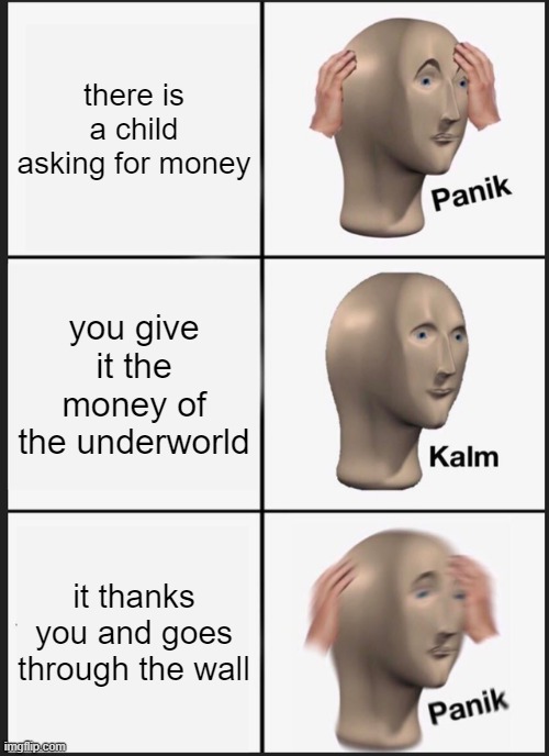 Panik Kalm Panik Meme | there is a child asking for money; you give it the money of the underworld; it thanks you and goes through the wall | image tagged in memes,panik kalm panik | made w/ Imgflip meme maker