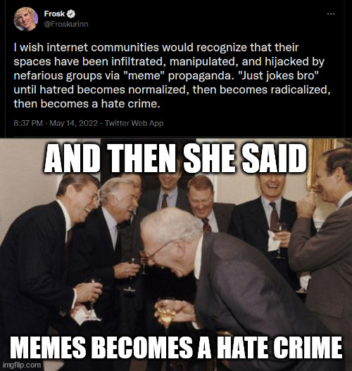 Memes are hate crimes according to Frosk from the G4TV Relaunch | AND THEN SHE SAID; MEMES BECOMES A HATE CRIME | image tagged in memes,laughing men in suits,and then she said,g4tv,twitter,triggered feminist | made w/ Imgflip meme maker