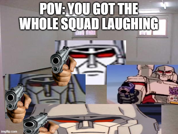 idk | POV: YOU GOT THE WHOLE SQUAD LAUGHING | image tagged in empty room,random tag,wow this is garbage you actually like this | made w/ Imgflip meme maker