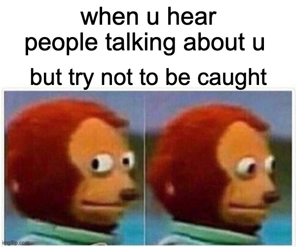 Monkey Puppet | when u hear people talking about u; but try not to be caught | image tagged in memes,monkey puppet | made w/ Imgflip meme maker