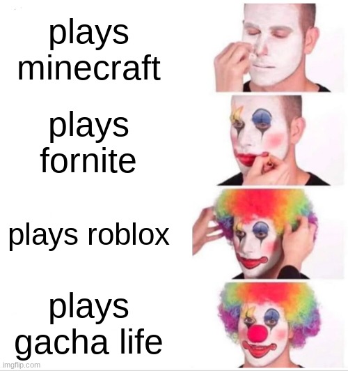 agree? | plays minecraft; plays fornite; plays roblox; plays gacha life | image tagged in memes,clown applying makeup | made w/ Imgflip meme maker