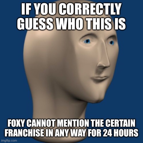 Memechat me if they disable comments | IF YOU CORRECTLY GUESS WHO THIS IS; FOXY CANNOT MENTION THE CERTAIN FRANCHISE IN ANY WAY FOR 24 HOURS | image tagged in meme man | made w/ Imgflip meme maker