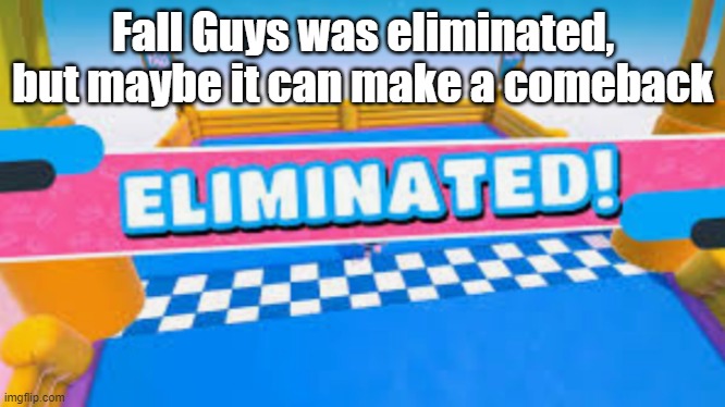 Its coming on the consoles now, maybe they can save it | Fall Guys was eliminated, but maybe it can make a comeback | image tagged in fall guys eliminated | made w/ Imgflip meme maker