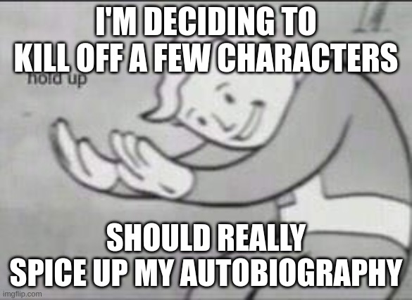 wat | I'M DECIDING TO KILL OFF A FEW CHARACTERS; SHOULD REALLY SPICE UP MY AUTOBIOGRAPHY | image tagged in fallout hold up | made w/ Imgflip meme maker
