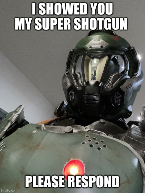Doom guy | I SHOWED YOU MY SUPER SHOTGUN; PLEASE RESPOND | image tagged in doom guy | made w/ Imgflip meme maker