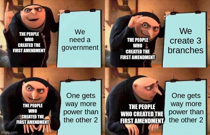 project meme | We need a government; We create 3 branches; THE PEOPLE WHO CREATED THE FIRST AMENDMENT; THE PEOPLE WHO CREATED THE FIRST AMENDMENT; One gets way more power than the other 2; One gets way more power than the other 2; THE PEOPLE WHO CREATED THE FIRST AMENDMENT; THE PEOPLE WHO CREATED THE FIRST AMENDMENT | image tagged in memes,gru's plan | made w/ Imgflip meme maker