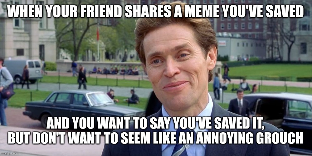 It's well meant, but can seem bitchy T-T | WHEN YOUR FRIEND SHARES A MEME YOU'VE SAVED; AND YOU WANT TO SAY YOU'VE SAVED IT, BUT DON'T WANT TO SEEM LIKE AN ANNOYING GROUCH | image tagged in you know i'm something of a scientist myself,relatable,meme,dead inside | made w/ Imgflip meme maker