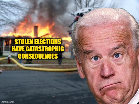Elections have Consequences | STOLEN ELECTIONS HAVE CATASTROPHIC CONSEQUENCES | image tagged in disaster biden | made w/ Imgflip meme maker
