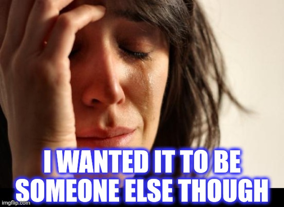 I WANTED IT TO BE
SOMEONE ELSE THOUGH | image tagged in memes,first world problems | made w/ Imgflip meme maker