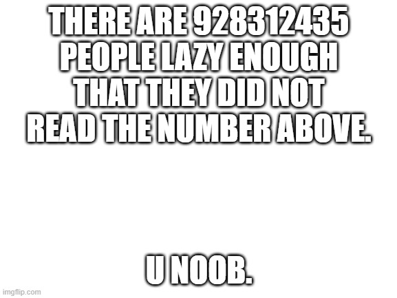 True tho. | THERE ARE 928312435 PEOPLE LAZY ENOUGH THAT THEY DID NOT READ THE NUMBER ABOVE. U NOOB. | image tagged in blank white template | made w/ Imgflip meme maker