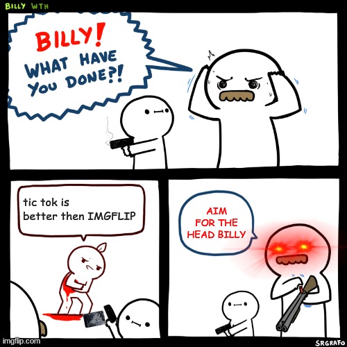 Billy, What Have You Done | tic tok is better then IMGFLIP; AIM FOR THE HEAD BILLY | image tagged in billy what have you done | made w/ Imgflip meme maker