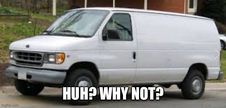 HUH? WHY NOT? | image tagged in kidnapper van | made w/ Imgflip meme maker
