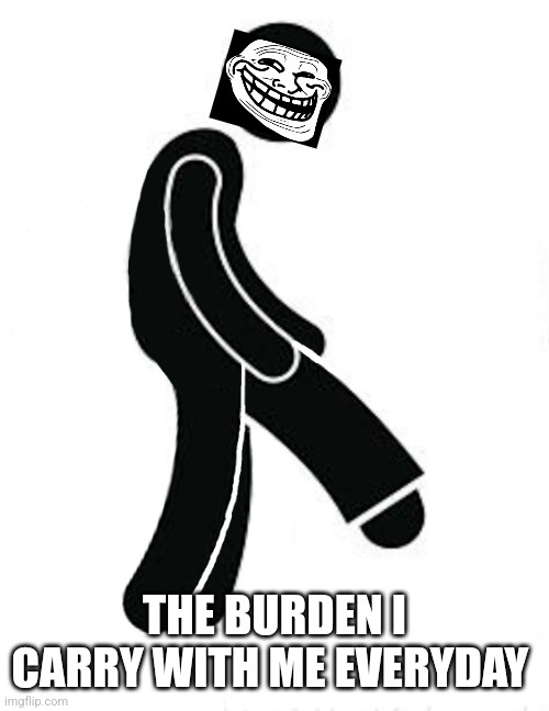 You never know what someone is going through | THE BURDEN I CARRY WITH ME EVERYDAY | image tagged in hung,facetious,burden,nsfw | made w/ Imgflip meme maker