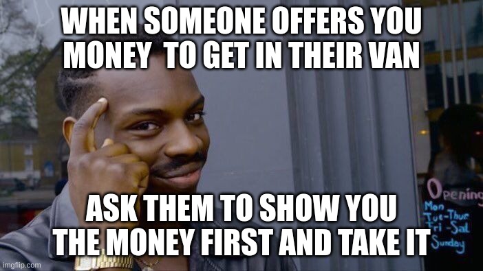 smort | WHEN SOMEONE OFFERS YOU MONEY  TO GET IN THEIR VAN; ASK THEM TO SHOW YOU THE MONEY FIRST AND TAKE IT | image tagged in memes,roll safe think about it | made w/ Imgflip meme maker