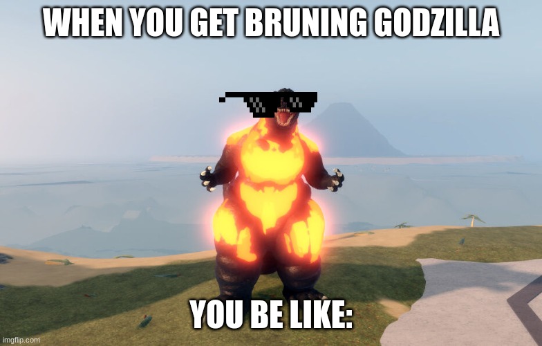 when you get bruning g (in ku) | WHEN YOU GET BRUNING GODZILLA; YOU BE LIKE: | image tagged in kaiju universe burning godzilla | made w/ Imgflip meme maker