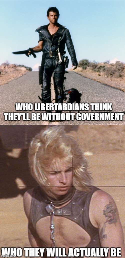 Libertarian Fantasy |  WHO LIBERTARDIANS THINK THEY'LL BE WITHOUT GOVERNMENT; WHO THEY WILL ACTUALLY BE | image tagged in libertarian,government,apocalypse | made w/ Imgflip meme maker