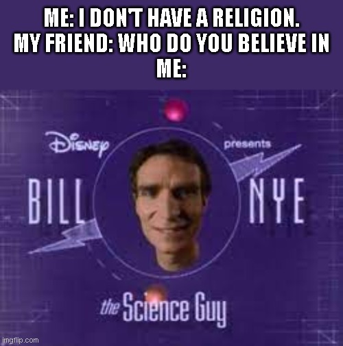 Bill! Bill! Bill! Bill! Bill! Bill! Bill Nye the science guy. | ME: I DON'T HAVE A RELIGION.
MY FRIEND: WHO DO YOU BELIEVE IN
ME: | image tagged in byll nye the scence guy memes,memes | made w/ Imgflip meme maker