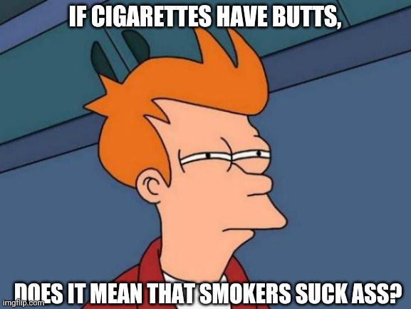 Herm.... |  IF CIGARETTES HAVE BUTTS, DOES IT MEAN THAT SMOKERS SUCK ASS? | image tagged in memes,futurama fry | made w/ Imgflip meme maker