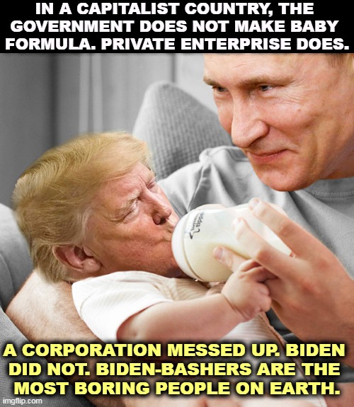 They accused Biden of not having a plan. Biden came up with a plan. Republicans voted against it. Hypocrites. | IN A CAPITALIST COUNTRY, THE 

GOVERNMENT DOES NOT MAKE BABY 
FORMULA. PRIVATE ENTERPRISE DOES. A CORPORATION MESSED UP. BIDEN 
DID NOT. BIDEN-BASHERS ARE THE 
MOST BORING PEOPLE ON EARTH. | image tagged in putin and his baby trump,baby,food,problem,biden,hypocrites | made w/ Imgflip meme maker