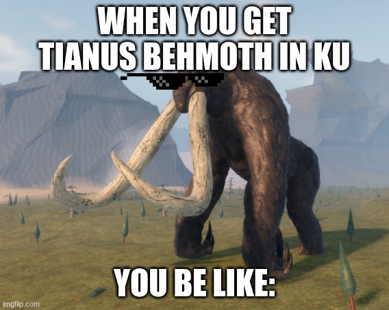 when you get bhemoth (in ku) | WHEN YOU GET TIANUS BEHMOTH IN KU; YOU BE LIKE: | image tagged in kaiju universe behemoth | made w/ Imgflip meme maker