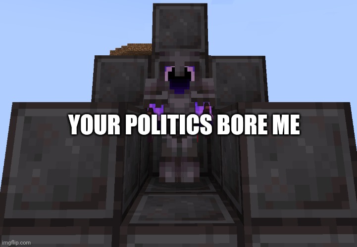 your politics bore me | YOUR POLITICS BORE ME | image tagged in your politics bore me | made w/ Imgflip meme maker