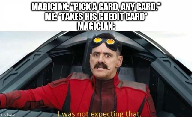 I was not expecting that |  MAGICIAN: "PICK A CARD, ANY CARD."
ME: *TAKES HIS CREDIT CARD*
MAGICIAN: | image tagged in i was not expecting that | made w/ Imgflip meme maker
