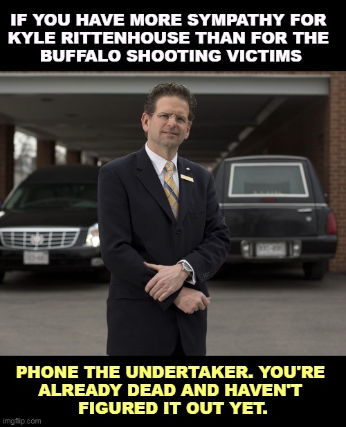 IF YOU HAVE MORE SYMPATHY FOR 
KYLE RITTENHOUSE THAN FOR THE 
BUFFALO SHOOTING VICTIMS; PHONE THE UNDERTAKER. YOU'RE 
ALREADY DEAD AND HAVEN'T 
FIGURED IT OUT YET. | image tagged in mass shootings,america,we are number one | made w/ Imgflip meme maker