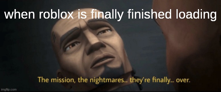 loading.. | when roblox is finally finished loading | image tagged in the mission the nightmares they re finally over | made w/ Imgflip meme maker