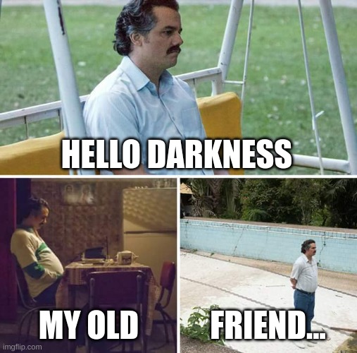 Sad Pablo Escobar | HELLO DARKNESS; MY OLD; FRIEND... | image tagged in memes,sad pablo escobar | made w/ Imgflip meme maker