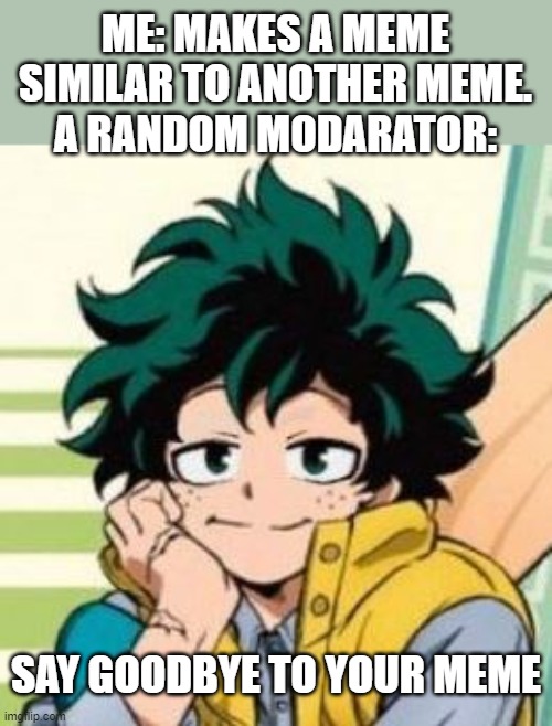 just posted a meme I did not know was made before | ME: MAKES A MEME SIMILAR TO ANOTHER MEME.
A RANDOM MODARATOR:; SAY GOODBYE TO YOUR MEME | image tagged in cute deku | made w/ Imgflip meme maker