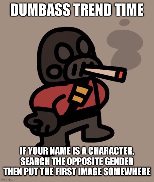 im not doing it | DUMBASS TREND TIME; IF YOUR NAME IS A CHARACTER, SEARCH THE OPPOSITE GENDER THEN PUT THE FIRST IMAGE SOMEWHERE | image tagged in pyro smokes a fat blunt | made w/ Imgflip meme maker