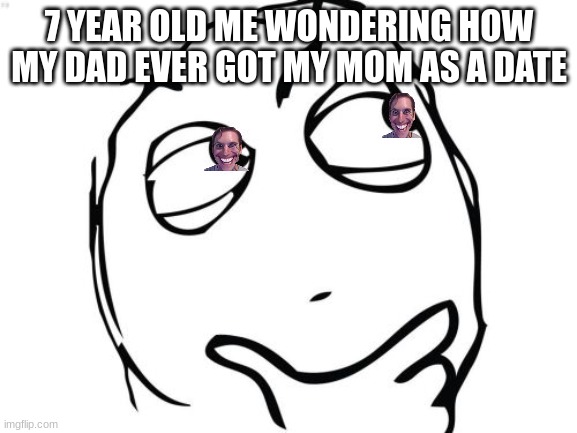 Not right..... | 7 YEAR OLD ME WONDERING HOW MY DAD EVER GOT MY MOM AS A DATE | image tagged in memes,question rage face | made w/ Imgflip meme maker
