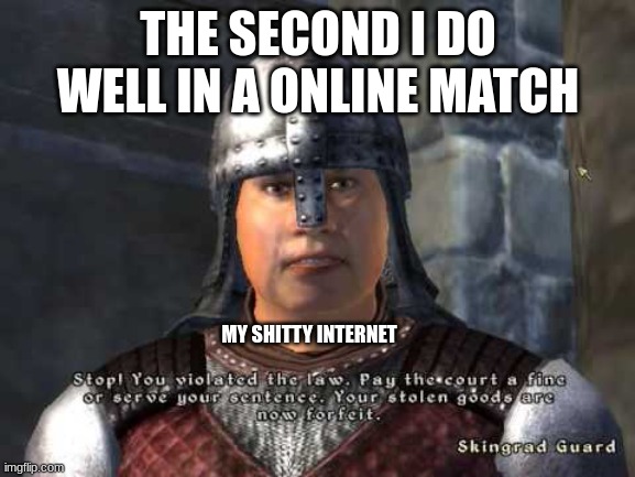 Just one game please... | THE SECOND I DO WELL IN A ONLINE MATCH; MY SHITTY INTERNET | image tagged in stop you violated the law,bad internet,video games,skyrim | made w/ Imgflip meme maker